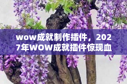 wow成就制作插件,2027年WOW成就插件惊现血色线索,悬案背后,谁在操控你的恐惧? wow成就制作插件,2027年WOW成就插件惊现血色线索,悬案背后,谁在操控你的恐惧?