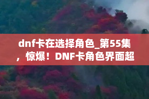 dnf卡在选择角色_第55集,惊爆!DNF卡角色界面超300秒,背后竟藏惊天秘密? dnf卡在选择角色_第55集,惊爆!DNF卡角色界面超300秒,背后竟藏惊天秘密?