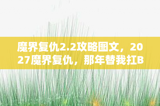 魔界复仇2.2攻略图文,2027魔界复仇,那年替我扛BOSS的人,伏笔揭开时我鼻子一酸 魔界复仇2.2攻略图文,2027魔界复仇,那年替我扛BOSS的人,伏笔揭开时我鼻子一酸