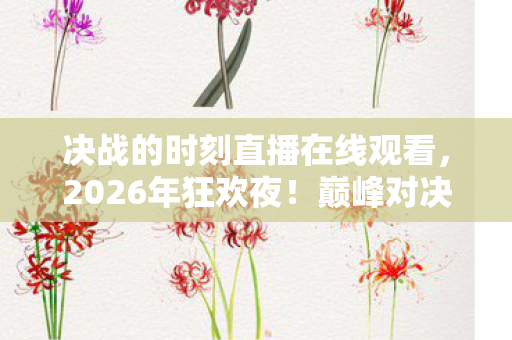 决战的时刻直播在线观看,2026年狂欢夜!巅峰对决直播,谁能笑到最后悬念拉满! 决战的时刻直播在线观看,2026年狂欢夜!巅峰对决直播,谁能笑到最后悬念拉满!