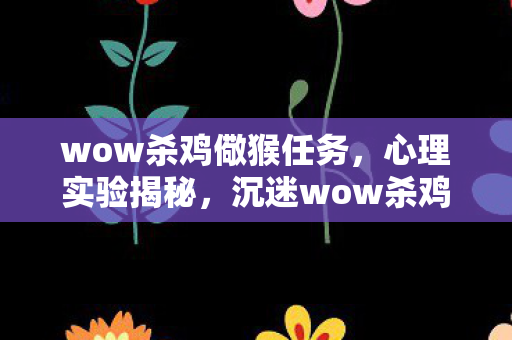 wow杀鸡儆猴任务,心理实验揭秘,沉迷wow杀鸡儆猴的细思极恐自我麻醉 wow杀鸡儆猴任务,心理实验揭秘,沉迷wow杀鸡儆猴的细思极恐自我麻醉