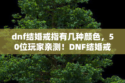 dnf结婚戒指有几种颜色，50位玩家亲测！DNF结婚戒指隐藏款竟让大神集体破防？真相绷不住了！