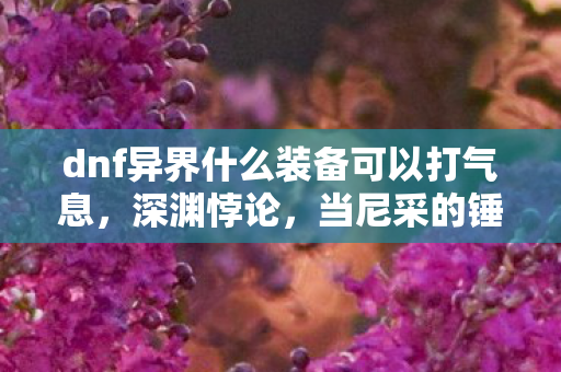 dnf异界什么装备可以打气息,深渊悖论,当尼采的锤子砸碎DNF异界爆率,你的选择是自由还是宿命? dnf异界什么装备可以打气息,深渊悖论,当尼采的锤子砸碎DNF异界爆率,你的选择是自由还是宿命?