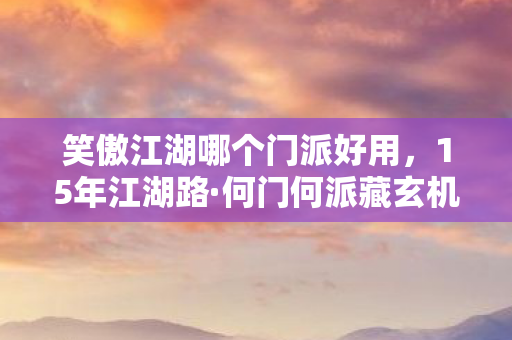 笑傲江湖哪个门派好用,15年江湖路·何门何派藏玄机?·泪目终章 笑傲江湖哪个门派好用,15年江湖路·何门何派藏玄机?·泪目终章