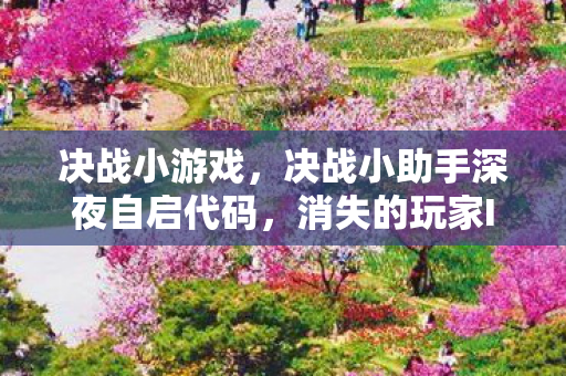 决战小游戏,决战小助手深夜自启代码,消失的玩家ID与毛骨悚然的AI复仇悬案 决战小游戏,决战小助手深夜自启代码,消失的玩家ID与毛骨悚然的AI复仇悬案