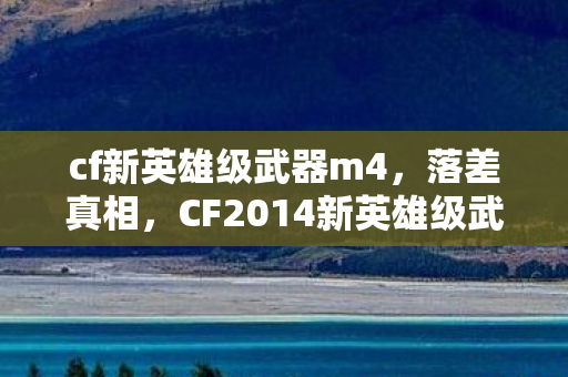 cf新英雄级武器m4,落差真相,CF2014新英雄级武器,笑着笑着哭了,情怀终成殇 cf新英雄级武器m4,落差真相,CF2014新英雄级武器,笑着笑着哭了,情怀终成殇