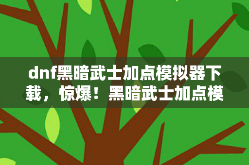 dnf黑暗武士加点模拟器下载,惊爆!黑暗武士加点模拟器暗藏99%玩家不知的逆天组合! dnf黑暗武士加点模拟器下载,惊爆!黑暗武士加点模拟器暗藏99%玩家不知的逆天组合!