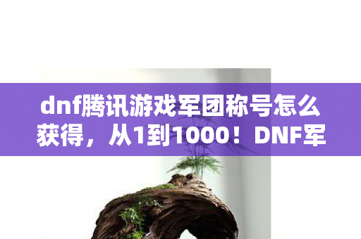 dnf腾讯游戏军团称号怎么获得,从1到1000!DNF军团称号竟让我退坑3年又疯回坑?真相太燃! dnf腾讯游戏军团称号怎么获得,从1到1000!DNF军团称号竟让我退坑3年又疯回坑?真相太燃!