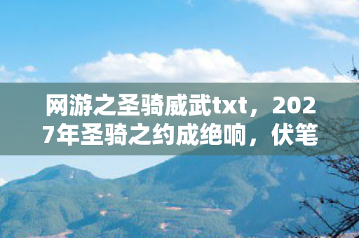 网游之圣骑威武txt,2027年圣骑之约成绝响,伏笔深埋处,谁懂我鼻子一酸的怅惘 网游之圣骑威武txt,2027年圣骑之约成绝响,伏笔深埋处,谁懂我鼻子一酸的怅惘