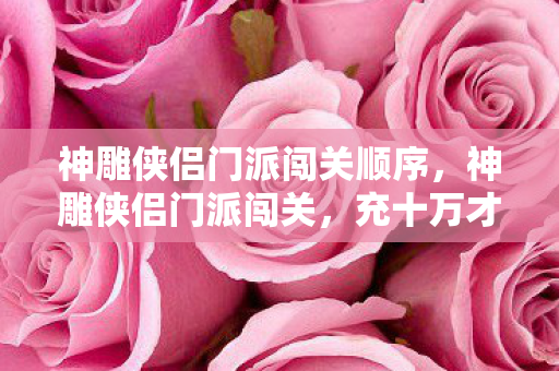 神雕侠侣门派闯关顺序，神雕侠侣门派闯关，充十万才知是韭菜，策划刀法让我吓一跳！