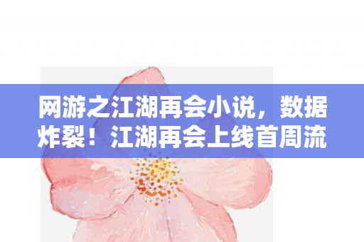 网游之江湖再会小说，数据炸裂！江湖再会上线首周流水破3亿，90后集体泪目重燃武侠魂