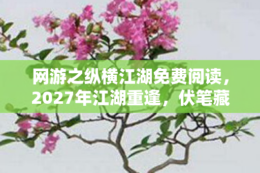 网游之纵横江湖免费阅读，2027年江湖重逢，伏笔藏旧情，鼻子一酸忆往昔