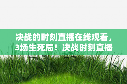 决战的时刻直播在线观看,3场生死局!决战时刻直播暗藏惊天逆转,谁才是最后赢家? 决战的时刻直播在线观看,3场生死局!决战时刻直播暗藏惊天逆转,谁才是最后赢家?