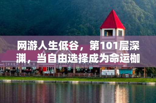 网游人生低谷,第101层深渊,当自由选择成为命运枷锁时,谁在操控你的灵魂? 网游人生低谷,第101层深渊,当自由选择成为命运枷锁时,谁在操控你的灵魂?