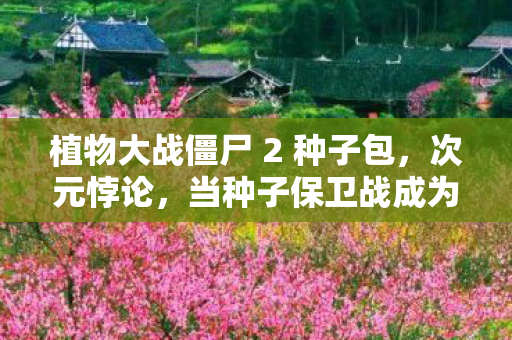 植物大战僵尸 2 种子包，次元悖论，当种子保卫战成为存在主义审判的终极囚笼