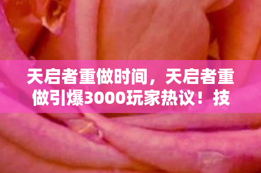 天启者重做时间,天启者重做引爆3000玩家热议!技能疑点重重,策划这次真绷不住了? 天启者重做时间,天启者重做引爆3000玩家热议!技能疑点重重,策划这次真绷不住了?