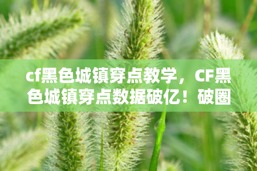 cf黑色城镇穿点教学,CF黑色城镇穿点数据破亿!破圈联动竟让电竞元素席卷音乐综艺与时尚T台 cf黑色城镇穿点教学,CF黑色城镇穿点数据破亿!破圈联动竟让电竞元素席卷音乐综艺与时尚T台