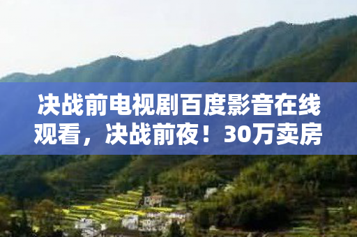 决战前电视剧百度影音在线观看,决战前夜!30万卖房钱充游戏,离婚协议背后藏惊天隐情! 决战前电视剧百度影音在线观看,决战前夜!30万卖房钱充游戏,离婚协议背后藏惊天隐情!