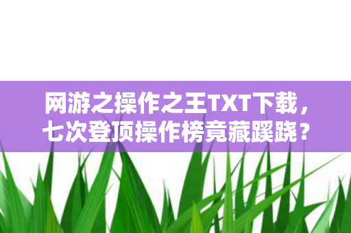 网游之操作之王TXT下载,七次登顶操作榜竟藏蹊跷?真相揭晓时,后背发凉! 网游之操作之王TXT下载,七次登顶操作榜竟藏蹊跷?真相揭晓时,后背发凉!