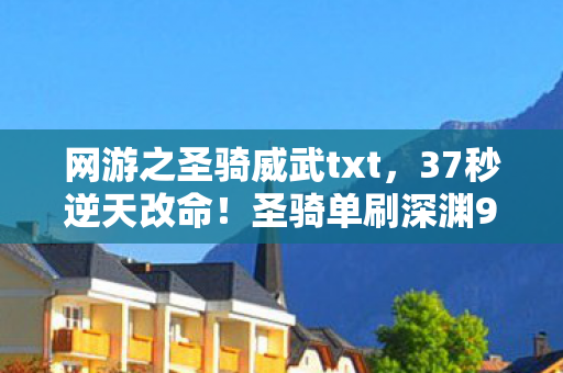 网游之圣骑威武txt,37秒逆天改命!圣骑单刷深渊99层,最后1%血竟触发隐藏结局? 网游之圣骑威武txt,37秒逆天改命!圣骑单刷深渊99层,最后1%血竟触发隐藏结局?
