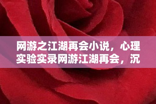 网游之江湖再会小说,心理实验实录网游江湖再会,沉迷机制下的多巴胺陷阱,细思极恐! 网游之江湖再会小说,心理实验实录网游江湖再会,沉迷机制下的多巴胺陷阱,细思极恐!