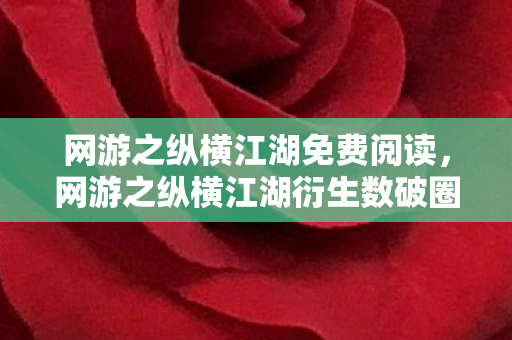 网游之纵横江湖免费阅读，网游之纵横江湖衍生数破圈！当周边堆成山，我竟用它们投名了三次元？