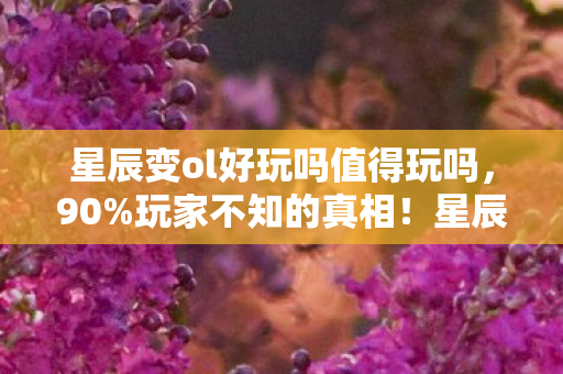 星辰变ol好玩吗值得玩吗,90%玩家不知的真相!星辰变OL,狂欢背后藏着多少孤独灵魂? 星辰变ol好玩吗值得玩吗,90%玩家不知的真相!星辰变OL,狂欢背后藏着多少孤独灵魂?