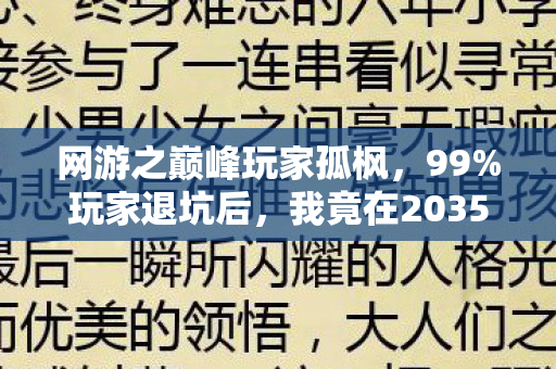 网游之巅峰玩家孤枫,99%玩家退坑后,我竟在2035年发现这游戏藏着惊天秘密! 网游之巅峰玩家孤枫,99%玩家退坑后,我竟在2035年发现这游戏藏着惊天秘密!