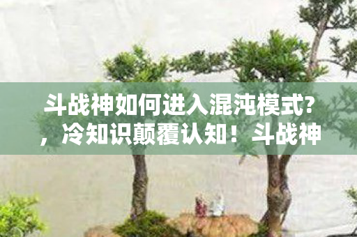 斗战神如何进入混沌模式?，冷知识颠覆认知！斗战神混沌模式入口竟藏着目瞪口呆的定时炸弹