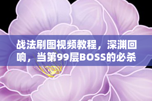 战法刷图视频教程，深渊回响，当第99层BOSS的必杀技撞碎你的自由意志
