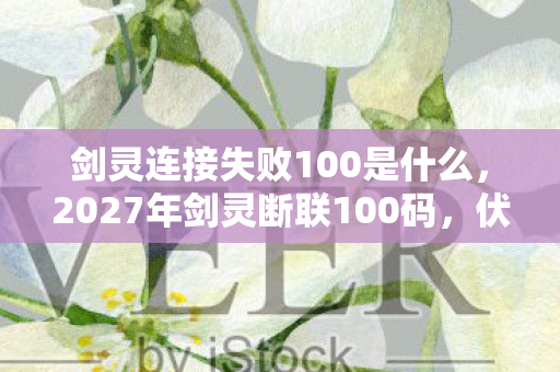 剑灵连接失败100是什么，2027年剑灵断联100码，伏笔里藏着三年虚拟情，鼻子一酸谁懂啊