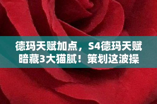 德玛天赋加点,S4德玛天赋暗藏3大猫腻!策划这波操作让我直接上头到摔键盘 德玛天赋加点,S4德玛天赋暗藏3大猫腻!策划这波操作让我直接上头到摔键盘