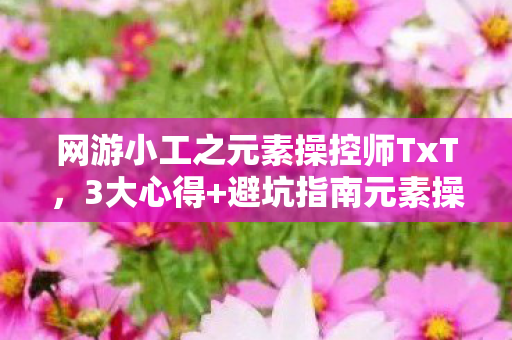 网游小工之元素操控师TxT,3大心得+避坑指南元素操控师进阶,从菜鸟到大神的逆袭之路 网游小工之元素操控师TxT,3大心得+避坑指南元素操控师进阶,从菜鸟到大神的逆袭之路