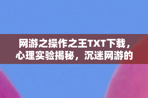 网游之操作之王TXT下载,心理实验揭秘,沉迷网游的细思极恐自我麻醉之旅 网游之操作之王TXT下载,心理实验揭秘,沉迷网游的细思极恐自我麻醉之旅