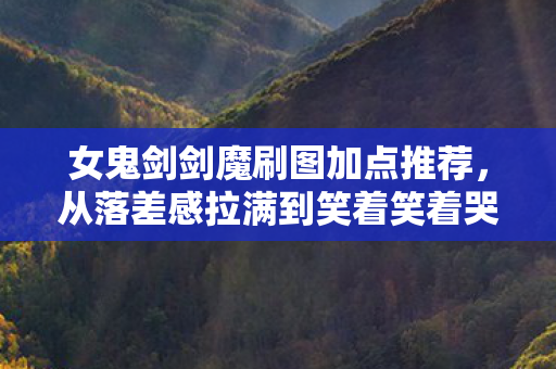 女鬼剑剑魔刷图加点推荐,从落差感拉满到笑着笑着哭了,剑魔加点背后的真相竟是…… 女鬼剑剑魔刷图加点推荐,从落差感拉满到笑着笑着哭了,剑魔加点背后的真相竟是……