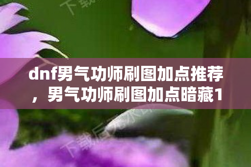 dnf男气功师刷图加点推荐，男气功师刷图加点暗藏13次蹊跷改动，后背发凉竟是策划的温柔陷阱