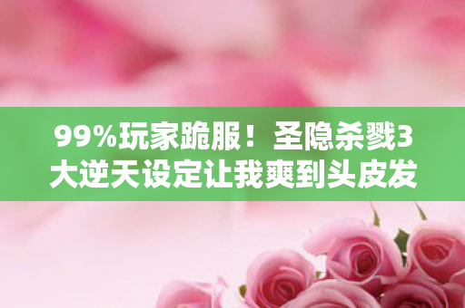99%玩家跪服!圣隐杀戮3大逆天设定让我爽到头皮发麻 99%玩家跪服!圣隐杀戮3大逆天设定让我爽到头皮发麻