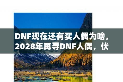 DNF现在还有买人偶为啥,2028年再寻DNF人偶,伏笔里藏着旧友,鼻子一酸忆当年 DNF现在还有买人偶为啥,2028年再寻DNF人偶,伏笔里藏着旧友,鼻子一酸忆当年