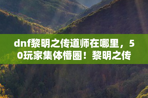 dnf黎明之传道师在哪里,50玩家集体懵圈!黎明之传道师藏哪了?这疑点让人直接绷不住! dnf黎明之传道师在哪里,50玩家集体懵圈!黎明之传道师藏哪了?这疑点让人直接绷不住!