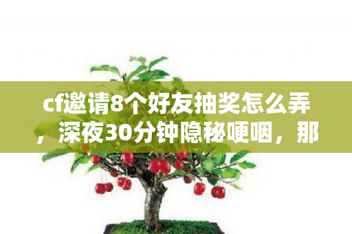 cf邀请8个好友抽奖怎么弄，深夜30分钟隐秘哽咽，那些年为CF拉8人抽奖的兄弟，都散哪了