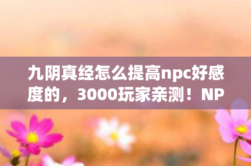 九阴真经怎么提高npc好感度的,3000玩家亲测!NPC好感度卡BUG?老炮,我当年用这招笑到被网管赶 九阴真经怎么提高npc好感度的,3000玩家亲测!NPC好感度卡BUG?老炮,我当年用这招笑到被网管赶