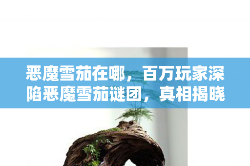 恶魔雪茄在哪,百万玩家深陷恶魔雪茄谜团,真相揭晓瞬间集体破防! 恶魔雪茄在哪,百万玩家深陷恶魔雪茄谜团,真相揭晓瞬间集体破防!