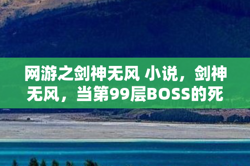 网游之剑神无风 小说，剑神无风，当第99层BOSS的死亡倒计时，敲响玩家自由意志的丧钟