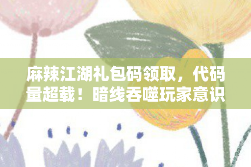 麻辣江湖礼包码领取,代码量超载!暗线吞噬玩家意识,头皮发麻的麻辣江湖元宇宙 麻辣江湖礼包码领取,代码量超载!暗线吞噬玩家意识,头皮发麻的麻辣江湖元宇宙