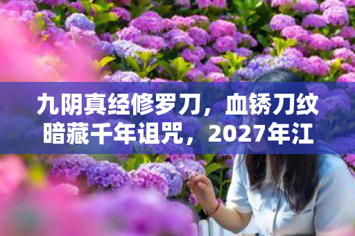 九阴真经修罗刀,血锈刀纹暗藏千年诅咒,2027年江湖再现无头尸悬案 九阴真经修罗刀,血锈刀纹暗藏千年诅咒,2027年江湖再现无头尸悬案