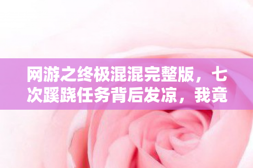 网游之终极混混完整版，七次蹊跷任务背后发凉，我竟是网游终极混混的提线木偶？