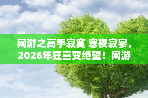 网游之高手寂寞 寒夜寂寥,2026年狂喜变绝望!网游高手独孤求败,背后竟藏惊天秘密? 网游之高手寂寞 寒夜寂寥,2026年狂喜变绝望!网游高手独孤求败,背后竟藏惊天秘密?