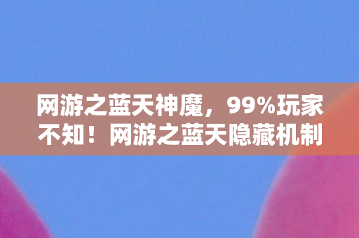 网游之蓝天神魔,99%玩家不知!网游之蓝天隐藏机制竟让菜鸟7天变战神? 网游之蓝天神魔,99%玩家不知!网游之蓝天隐藏机制竟让菜鸟7天变战神?