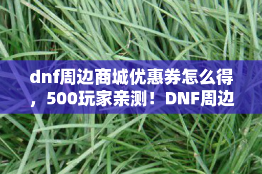 dnf周边商城优惠券怎么得,500玩家亲测!DNF周边商城优惠券0元购疑云,这波是福利还是套路? dnf周边商城优惠券怎么得,500玩家亲测!DNF周边商城优惠券0元购疑云,这波是福利还是套路?