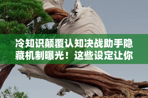 冷知识颠覆认知决战助手隐藏机制曝光!这些设定让你目瞪口呆 冷知识颠覆认知决战助手隐藏机制曝光!这些设定让你目瞪口呆